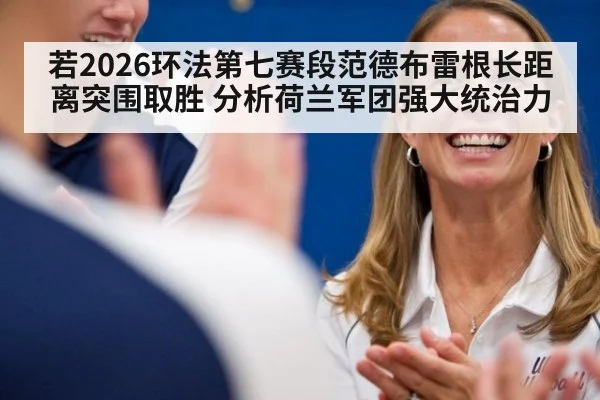 若2026环法第七赛段范德布雷根长距离突围取胜 分析荷兰军团强大统治力