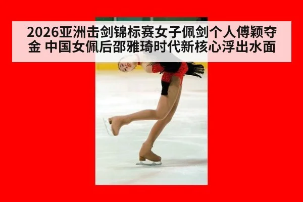 2026亚洲击剑锦标赛女子佩剑个人傅颖夺金 中国女佩后邵雅琦时代新核心浮出水面