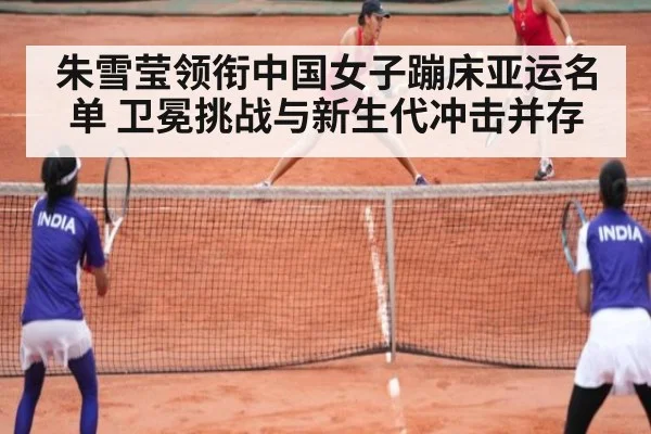 朱雪莹领衔中国女子蹦床亚运名单 卫冕挑战与新生代冲击并存