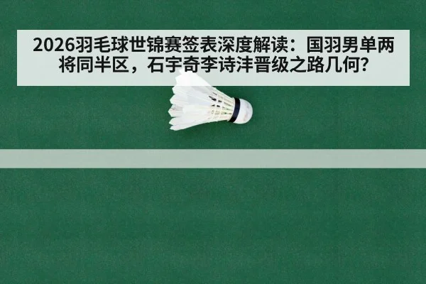 2026羽毛球世锦赛签表深度解读:国羽男单两将同半区,石宇奇李诗沣晋级之路几何?