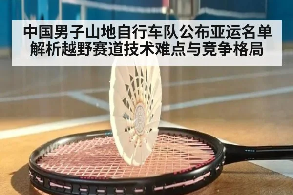 中国男子山地自行车队公布亚运名单 解析越野赛道技术难点与竞争格局